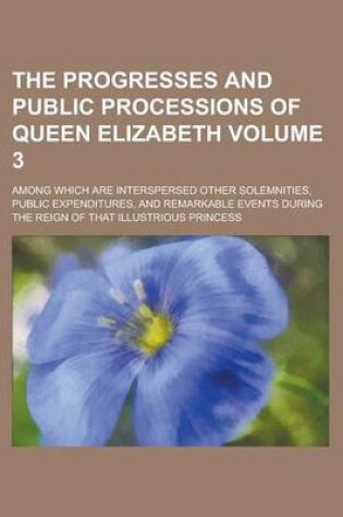 Cover of The Progresses and Public Processions of Queen Elizabeth; Among Which Are Interspersed Other Solemnities, Public Expenditures, and Remarkable Events D