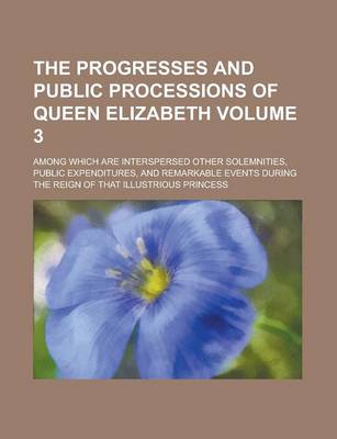 Book cover for The Progresses and Public Processions of Queen Elizabeth; Among Which Are Interspersed Other Solemnities, Public Expenditures, and Remarkable Events D