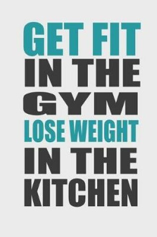 Cover of Get Fit in the Gym Lose Weight in the Kitchen