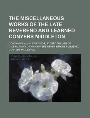 Book cover for The Miscellaneous Works of the Late Reverend and Learned Conyers Middleton; Containing All His Writings, Except the Life of Cicero Many of Which Were Never Before Published