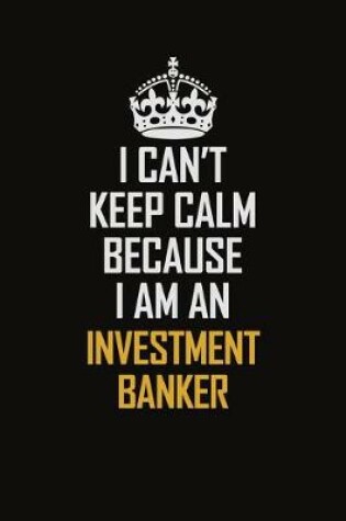 Cover of I Can't Keep Calm Because I Am An Investment Banker