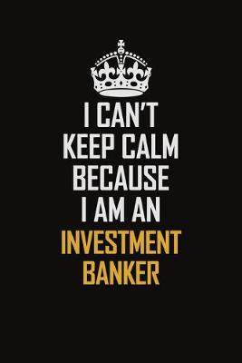 Book cover for I Can't Keep Calm Because I Am An Investment Banker