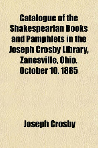 Cover of Catalogue of the Shakespearian Books and Pamphlets in the Joseph Crosby Library, Zanesville, Ohio, October 10, 1885