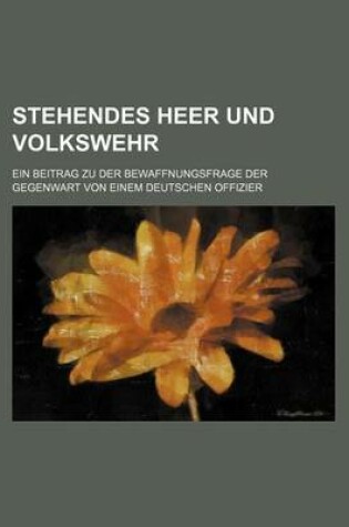 Cover of Stehendes Heer Und Volkswehr; Ein Beitrag Zu Der Bewaffnungsfrage Der Gegenwart Von Einem Deutschen Offizier