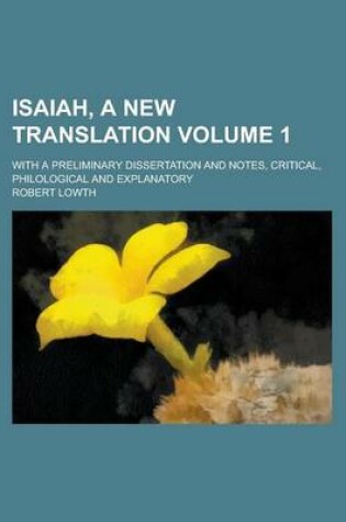 Cover of Isaiah, a New Translation; With a Preliminary Dissertation and Notes, Critical, Philological and Explanatory Volume 1
