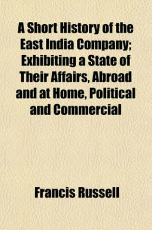 Cover of A Short History of the East India Company; Exhibiting a State of Their Affairs, Abroad and at Home, Political and Commercial