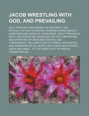 Book cover for Jacob Wrestling with God, and Prevailing; Or, a Treatise Concerning the Necessity and Efficacy of Faith in Prayer. Wherein Divers Weighty Questions and Cases of Conscience, about Praying in Faith, Are Stated and Resolved for the Comforting and Satisfying