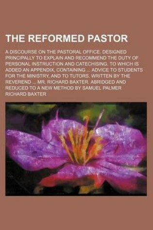 Cover of The Reformed Pastor; A Discourse on the Pastoral Office. Designed Principally to Explain and Recommend the Duty of Personal Instruction and Catechising. to Which Is Added an Appendix, Containing Advice to Students for the Ministry, and to Tutors. Written by th