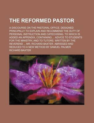 Book cover for The Reformed Pastor; A Discourse on the Pastoral Office. Designed Principally to Explain and Recommend the Duty of Personal Instruction and Catechising. to Which Is Added an Appendix, Containing Advice to Students for the Ministry, and to Tutors. Written by th