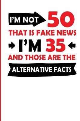 Book cover for I'm Not 50 That Is Fake News I'm 35 and Those Are the Alternative Facts