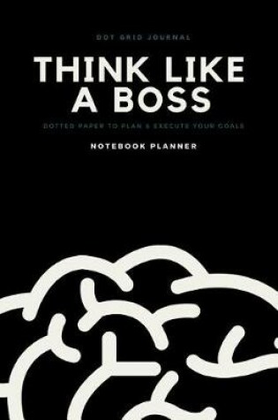 Cover of Dot Grid Journal Think Like a Boss Dotted Paper to Plan & Execute Your Goals Notebook Planner