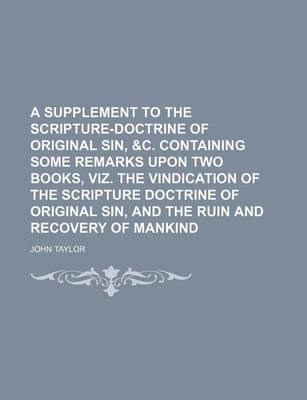 Book cover for A Supplement to the Scripture-Doctrine of Original Sin, &C. Containing Some Remarks Upon Two Books, Viz. the Vindication of the Scripture Doctrine of Original Sin, and the Ruin and Recovery of Mankind