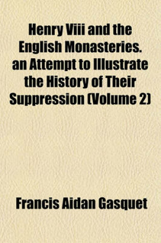 Cover of Henry VIII and the English Monasteries. an Attempt to Illustrate the History of Their Suppression (Volume 2)