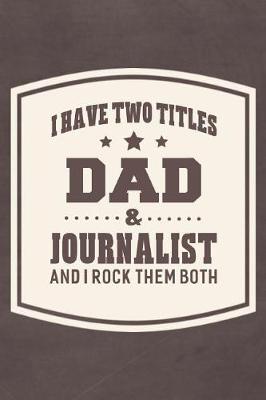 Book cover for I Have Two Titles Dad & Journalist And I Rock Them Both