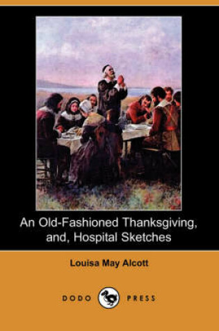 Cover of An Old-Fashioned Thanksgiving, And, Hospital Sketches (Dodo Press)