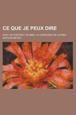 Cover of Ce Que Je Peux Dire; Avec Un Portrait de Mme. La Comtesse de Loynes