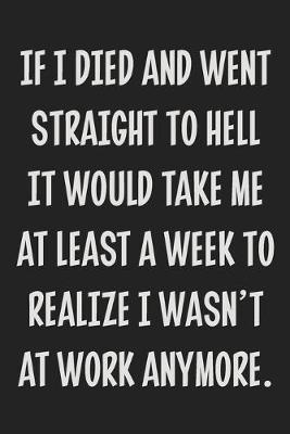 Book cover for If I Died and Went Straight to Hell It Would Take Me at Least a Week to Realize I Wasn't at Work Anymore.