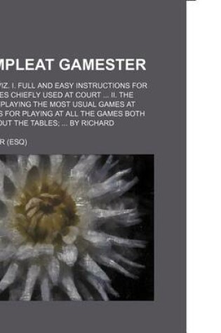 Cover of The Compleat Gamester; In Three Parts. Viz. I. Full and Easy Instructions for Playing the Games Chiefly Used at Court ... II. the True Manner of Playing the Most Usual Games at Cards ... III. Rules for Playing at All the Games Both Within and Without the