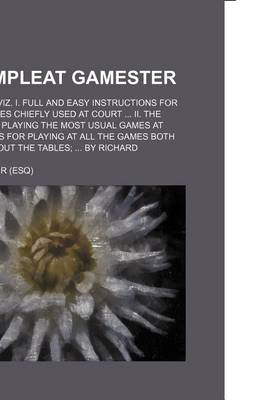 Book cover for The Compleat Gamester; In Three Parts. Viz. I. Full and Easy Instructions for Playing the Games Chiefly Used at Court ... II. the True Manner of Playing the Most Usual Games at Cards ... III. Rules for Playing at All the Games Both Within and Without the