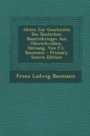 Cover of Akten Zur Geschichte Des Deutschen Bauernkrieges Aus Oberschwaben, Herausg. Von F.L. Baumann - Primary Source Edition