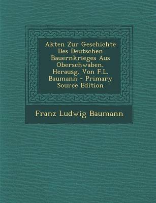 Book cover for Akten Zur Geschichte Des Deutschen Bauernkrieges Aus Oberschwaben, Herausg. Von F.L. Baumann - Primary Source Edition