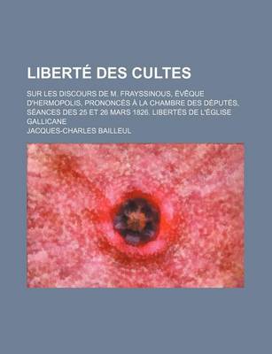 Book cover for Liberte Des Cultes; Sur Les Discours de M. Frayssinous, Eveque D'Hermopolis, Prononces a la Chambre Des Deputes, Seances Des 25 Et 26 Mars 1826. Libertes de L'Eglise Gallicane