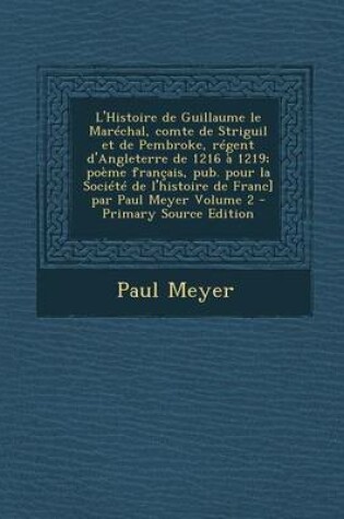 Cover of L'Histoire de Guillaume Le Marechal, Comte de Striguil Et de Pembroke, Regent D'Angleterre de 1216 a 1219; Poeme Francais, Pub. Pour La Societe de L'h