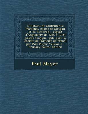 Book cover for L'Histoire de Guillaume Le Marechal, Comte de Striguil Et de Pembroke, Regent D'Angleterre de 1216 a 1219; Poeme Francais, Pub. Pour La Societe de L'h