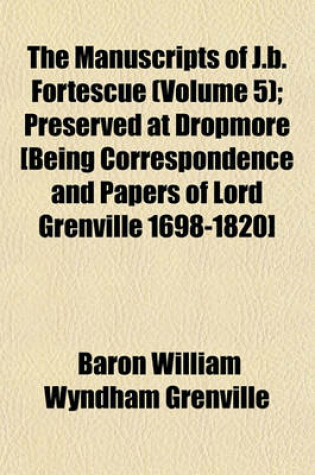 Cover of The Manuscripts of J.B. Fortescue (Volume 5); Preserved at Dropmore [Being Correspondence and Papers of Lord Grenville 1698-1820]