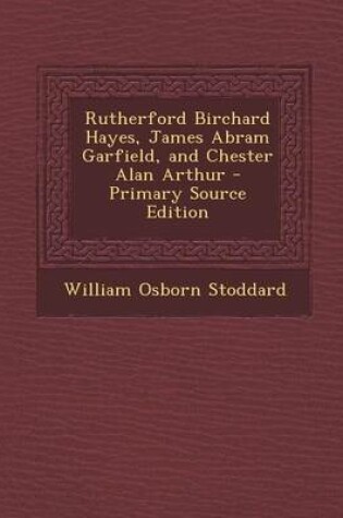 Cover of Rutherford Birchard Hayes, James Abram Garfield, and Chester Alan Arthur - Primary Source Edition