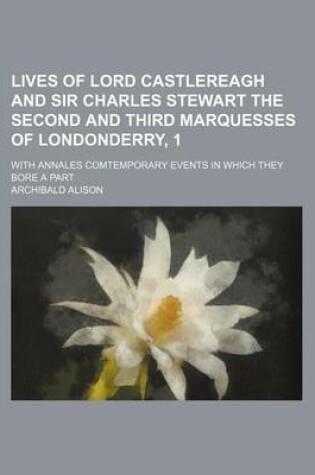 Cover of Lives of Lord Castlereagh and Sir Charles Stewart the Second and Third Marquesses of Londonderry, 1; With Annales Comtemporary Events in Which They Bo