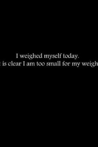 Cover of I weighed myself today. It is clear I am too small for my weight