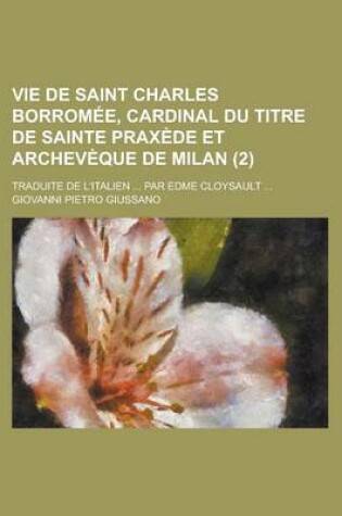 Cover of Vie de Saint Charles Borromee, Cardinal Du Titre de Sainte Praxede Et Archeveque de Milan; Traduite de L'Italien ... Par Edme Cloysault ... (2)