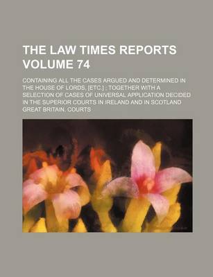 Book cover for The Law Times Reports Volume 74; Containing All the Cases Argued and Determined in the House of Lords, [Etc.]; Together with a Selection of Cases of Universal Application Decided in the Superior Courts in Ireland and in Scotland