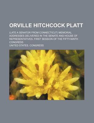 Book cover for Orville Hitchcock Platt; (Late a Senator from Connecticut) Memorial Addresses Delivered in the Senate and House of Representatives, First Session of the Fifty-Ninth Congress