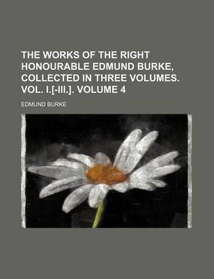 Book cover for The Works of the Right Honourable Edmund Burke, Collected in Three Volumes. Vol. I.[-III.]. Volume 4