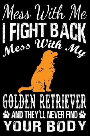 Cover of Mess With Me I Fight Back Mess With My Golden Retriever And They'll Never Find Your Body