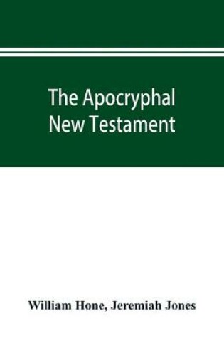 Cover of The Apocryphal New Testament, being all the gospels, epistles, and other pieces now extant; attributed in the first four centuries to Jesus Christ, His apostles, and their companions, and not included in the New Testament by its compilers