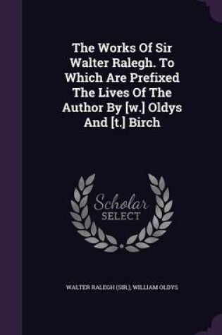 Cover of The Works of Sir Walter Ralegh. to Which Are Prefixed the Lives of the Author by [W.] Oldys and [T.] Birch