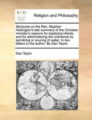 Book cover for Strictures on the Rev. Stephen Addington's Late Summary of the Christian Minister's Reasons for Baptizing Infants, and for Administering the Ordinance by Sprinkling or Pouring of Water. in Two Letters to the Author. by Dan Taylor.