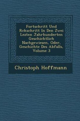 Cover of Fortschritt Und R Ckschritt in Den Zwei Lezten Jahrhunderten Geschichtlich Nachgewiesen, Oder, Geschichte Des Abfalls, Volume 3