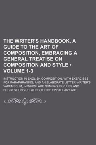 Cover of The Writer's Handbook, a Guide to the Art of Composition, Embracing a General Treatise on Composition and Style (Volume 1-3); Instruction in English Composition, with Exercises for Paraphrasing and an Elaborate Letter-Writer's Vademecum, in Which Are Nume