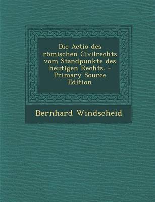 Book cover for Die Actio Des Romischen Civilrechts Vom Standpunkte Des Heutigen Rechts.