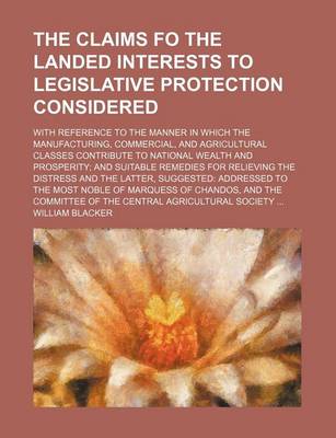 Book cover for The Claims Fo the Landed Interests to Legislative Protection Considered; With Reference to the Manner in Which the Manufacturing, Commercial, and Agricultural Classes Contribute to National Wealth and Prosperity and Suitable Remedies for