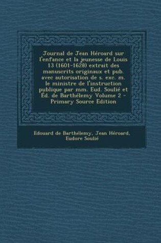 Cover of Journal de Jean Heroard Sur L'Enfance Et La Jeunesse de Louis 13 (1601-1628) Extrait Des Manuscrits Originaux Et Pub. Avec Autorisation de S. Exc. M. Le Ministre de L'Instruction Publique Par MM. Eud. Soulie Et Ed. de Barthelemy Volume 2 - Primary Source