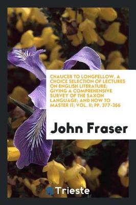 Book cover for Chaucer to Longfellow, a Choice Selection of Lectures on English Literature; Giving a Comprehensive Survey of the Saxon Language; And How to Master It; Vol. II; Pp. 377-356