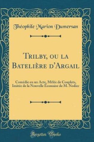 Cover of Trilby, ou la Batelière d'Argail: Comédie en un Acte, Mêlée de Couplets, Imitée de la Nouvelle Écossaise de M. Nodier (Classic Reprint)