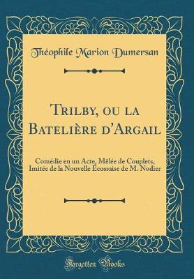 Book cover for Trilby, ou la Batelière d'Argail: Comédie en un Acte, Mêlée de Couplets, Imitée de la Nouvelle Écossaise de M. Nodier (Classic Reprint)