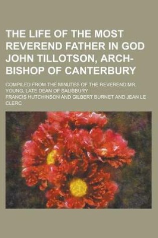 Cover of The Life of the Most Reverend Father in God John Tillotson, Arch-Bishop of Canterbury; Compiled from the Minutes of the Reverend Mr. Young, Late Dean of Salisbury
