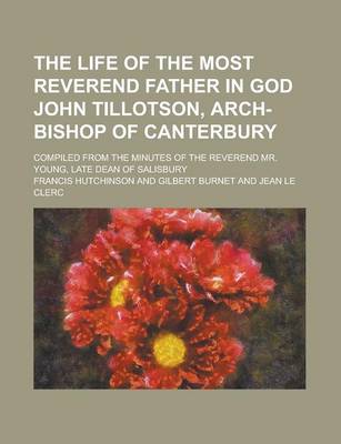 Book cover for The Life of the Most Reverend Father in God John Tillotson, Arch-Bishop of Canterbury; Compiled from the Minutes of the Reverend Mr. Young, Late Dean of Salisbury